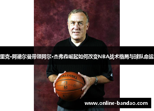 里克·阿德尔曼带领阿尔·杰弗森崛起如何改变NBA战术格局与球队命运