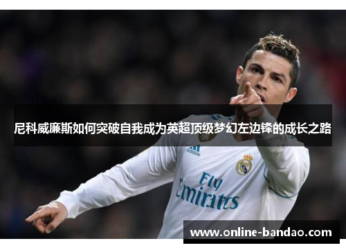 尼科威廉斯如何突破自我成为英超顶级梦幻左边锋的成长之路