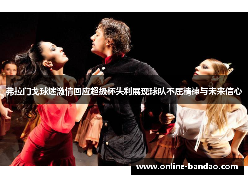 弗拉门戈球迷激情回应超级杯失利展现球队不屈精神与未来信心