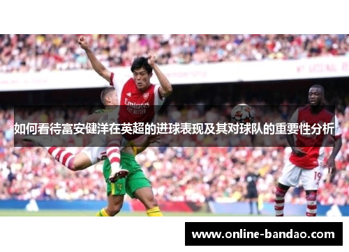 如何看待富安健洋在英超的进球表现及其对球队的重要性分析