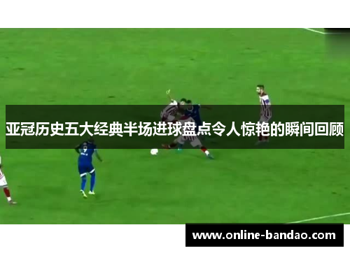 亚冠历史五大经典半场进球盘点令人惊艳的瞬间回顾