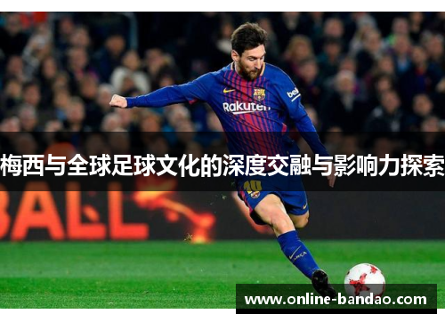 梅西与全球足球文化的深度交融与影响力探索