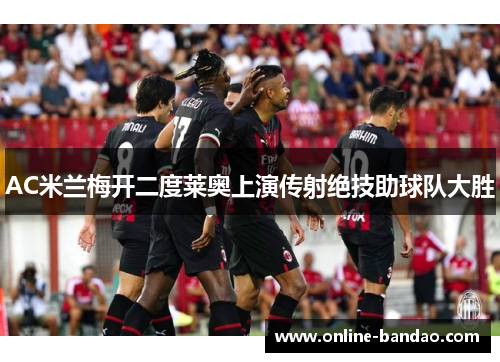 AC米兰梅开二度莱奥上演传射绝技助球队大胜