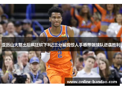 亚历山大复出后疯狂砍下8记三分展现惊人手感带领球队逆袭胜利