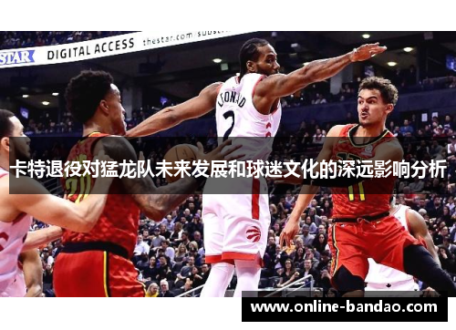 卡特退役对猛龙队未来发展和球迷文化的深远影响分析