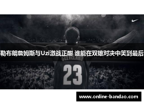 勒布朗詹姆斯与Uzi激战正酣 谁能在双雄对决中笑到最后