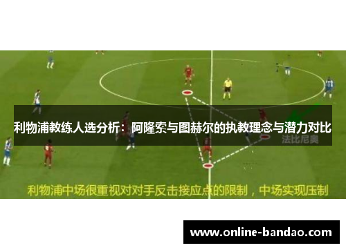 利物浦教练人选分析：阿隆索与图赫尔的执教理念与潜力对比