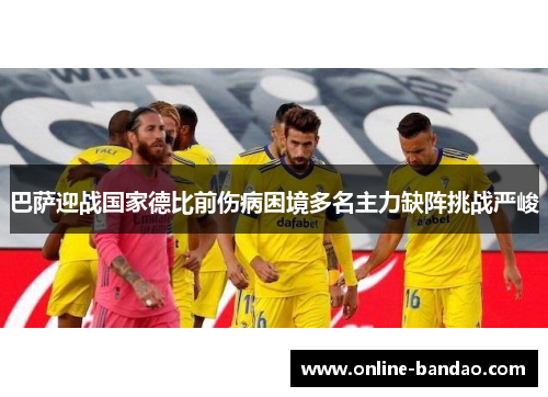 巴萨迎战国家德比前伤病困境多名主力缺阵挑战严峻