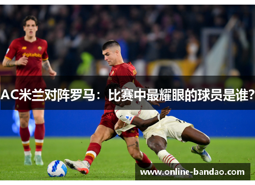 AC米兰对阵罗马：比赛中最耀眼的球员是谁？