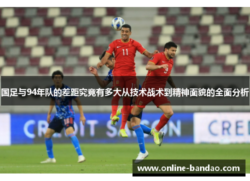 国足与94年队的差距究竟有多大从技术战术到精神面貌的全面分析