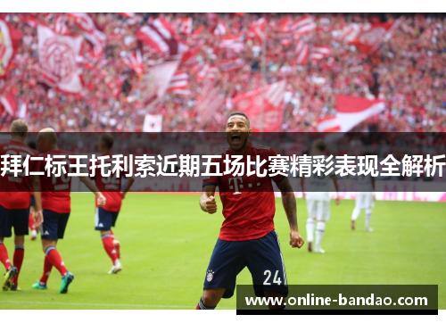 拜仁标王托利索近期五场比赛精彩表现全解析