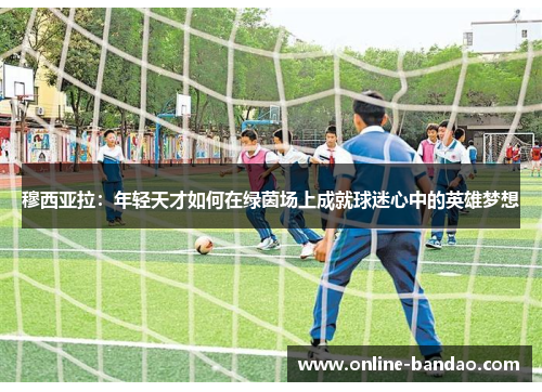 穆西亚拉：年轻天才如何在绿茵场上成就球迷心中的英雄梦想