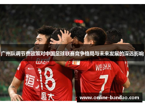 广州队调节费政策对中国足球联赛竞争格局与未来发展的深远影响
