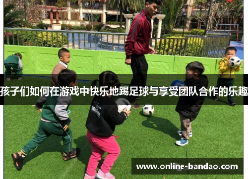 孩子们如何在游戏中快乐地踢足球与享受团队合作的乐趣