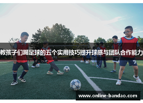 教孩子们踢足球的五个实用技巧提升球感与团队合作能力