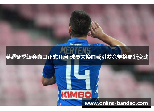 英超冬季转会窗口正式开启 球员大换血或引发竞争格局新变动
