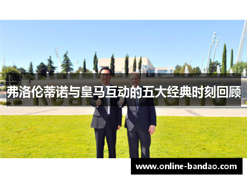 弗洛伦蒂诺与皇马互动的五大经典时刻回顾