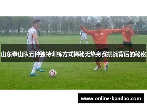 山东泰山队五种独特训练方式揭秘无热身赛挑战背后的秘密