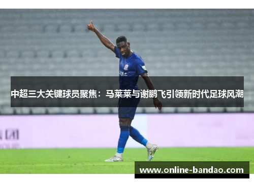 中超三大关键球员聚焦：马莱莱与谢鹏飞引领新时代足球风潮