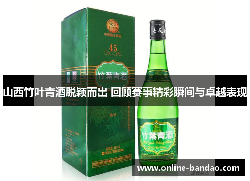 山西竹叶青酒脱颖而出 回顾赛事精彩瞬间与卓越表现