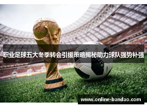 职业足球五大冬季转会引援策略揭秘助力球队强势补强