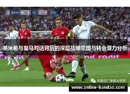 基米希与皇马对话背后的深层战略意图与转会潜力分析