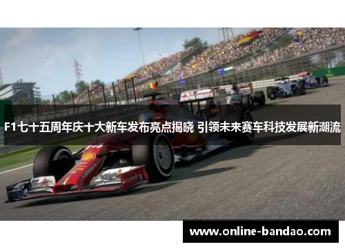 F1七十五周年庆十大新车发布亮点揭晓 引领未来赛车科技发展新潮流