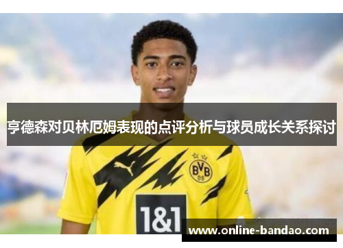 亨德森对贝林厄姆表现的点评分析与球员成长关系探讨