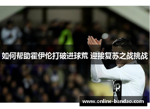 如何帮助霍伊伦打破进球荒 迎接复苏之战挑战