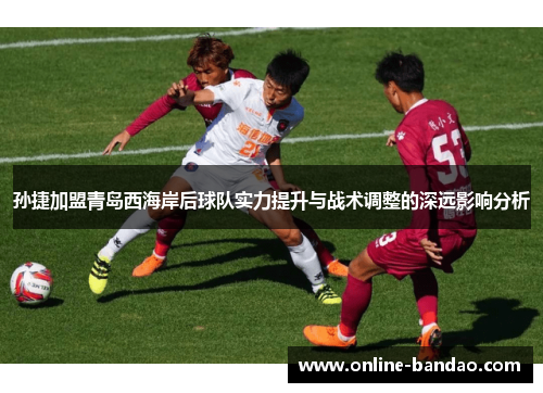 孙捷加盟青岛西海岸后球队实力提升与战术调整的深远影响分析