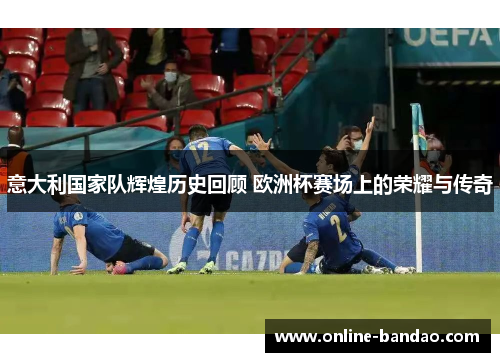意大利国家队辉煌历史回顾 欧洲杯赛场上的荣耀与传奇