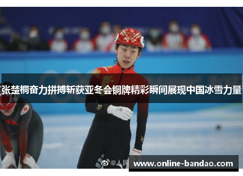 张楚桐奋力拼搏斩获亚冬会铜牌精彩瞬间展现中国冰雪力量