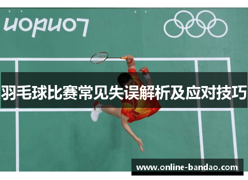 羽毛球比赛常见失误解析及应对技巧