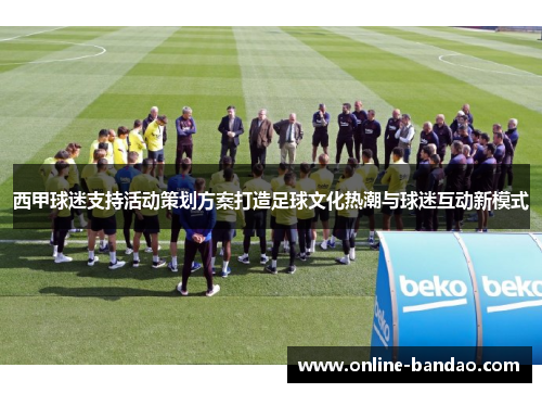 西甲球迷支持活动策划方案打造足球文化热潮与球迷互动新模式