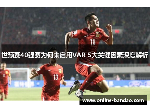 世预赛40强赛为何未启用VAR 5大关键因素深度解析