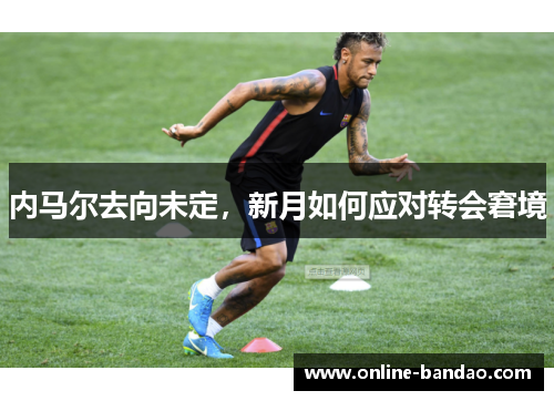 内马尔去向未定，新月如何应对转会窘境