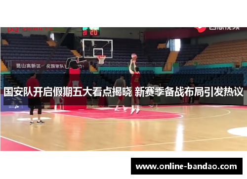 国安队开启假期五大看点揭晓 新赛季备战布局引发热议