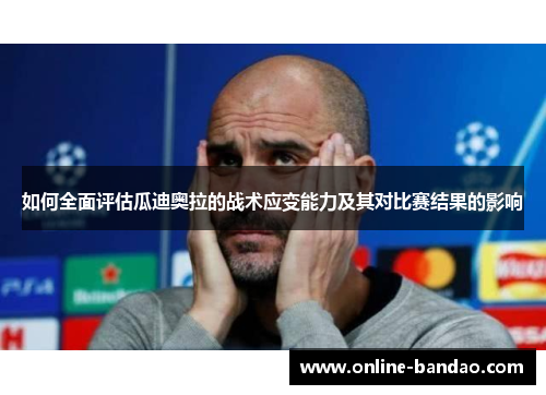 如何全面评估瓜迪奥拉的战术应变能力及其对比赛结果的影响