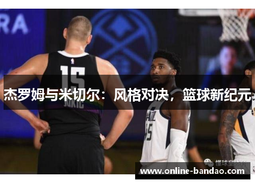 杰罗姆与米切尔：风格对决，篮球新纪元