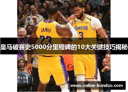 皇马破赛史5000分里程碑的10大关键技巧揭秘