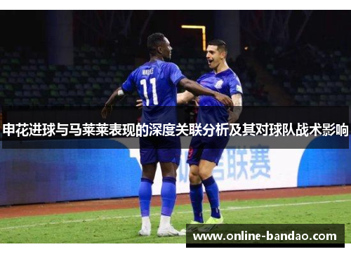 申花进球与马莱莱表现的深度关联分析及其对球队战术影响