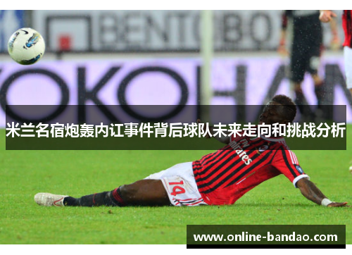 米兰名宿炮轰内讧事件背后球队未来走向和挑战分析