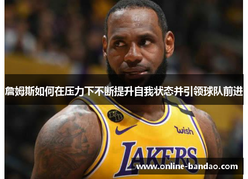 詹姆斯如何在压力下不断提升自我状态并引领球队前进