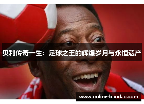 贝利传奇一生：足球之王的辉煌岁月与永恒遗产