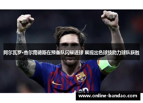 阿尔瓦罗·费尔南德斯在预备队闪耀进球 展现出色球技助力球队获胜