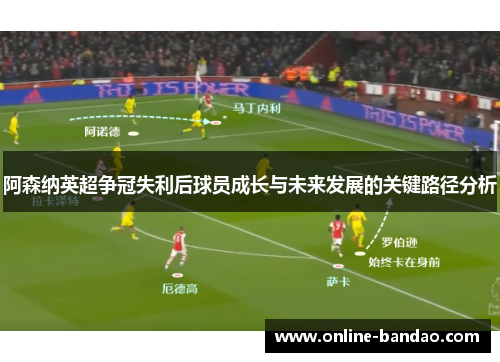 阿森纳英超争冠失利后球员成长与未来发展的关键路径分析