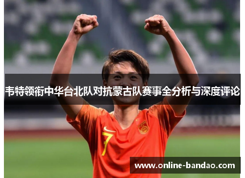 韦特领衔中华台北队对抗蒙古队赛事全分析与深度评论