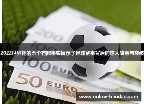 2022世界杯的五个有趣事实揭示了足球赛事背后的惊人故事与突破