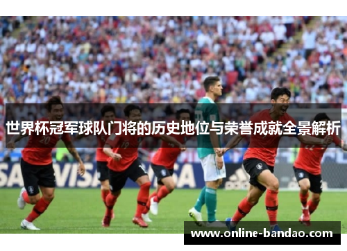 世界杯冠军球队门将的历史地位与荣誉成就全景解析