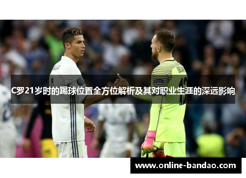 C罗21岁时的踢球位置全方位解析及其对职业生涯的深远影响